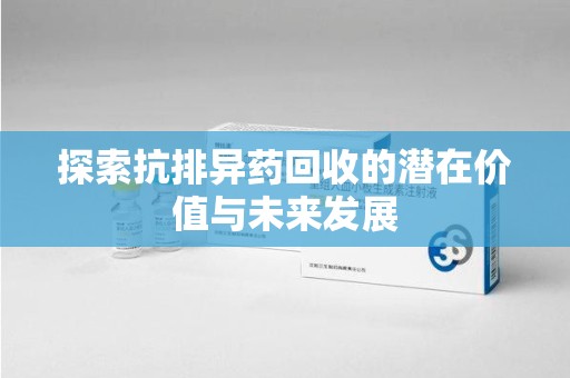 银川探索抗排异药回收的潜在价值与未来发展