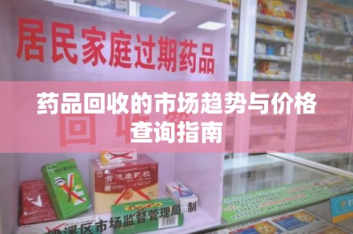 银川药品回收的市场趋势与价格查询指南