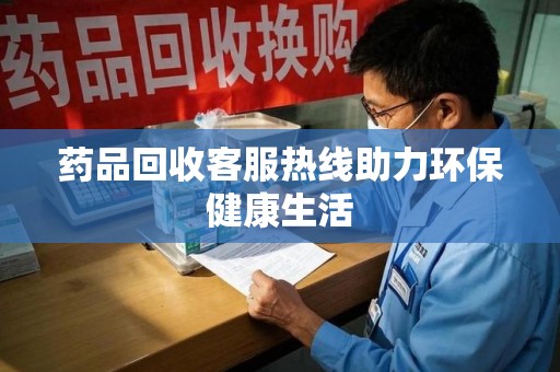 银川药品回收客服热线助力环保健康生活