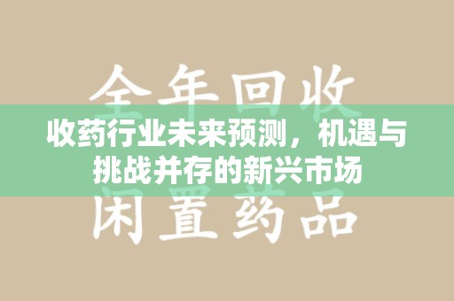 银川收药行业未来预测，机遇与挑战并存的新兴市场