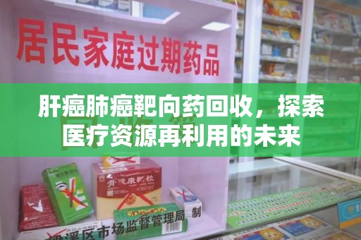 银川肝癌肺癌靶向药回收，探索医疗资源再利用的未来