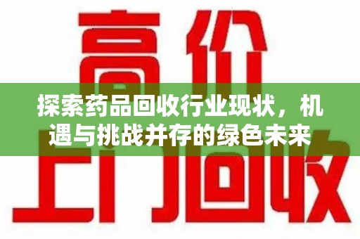 银川探索药品回收行业现状，机遇与挑战并存的绿色未来