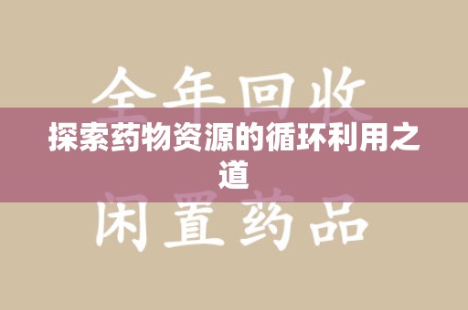 银川探索药物资源的循环利用之道
