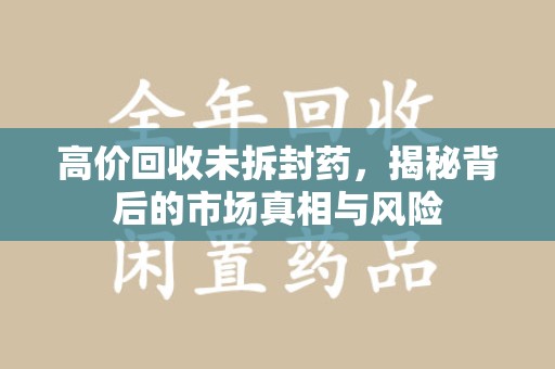 银川高价回收未拆封药，揭秘背后的市场真相与风险