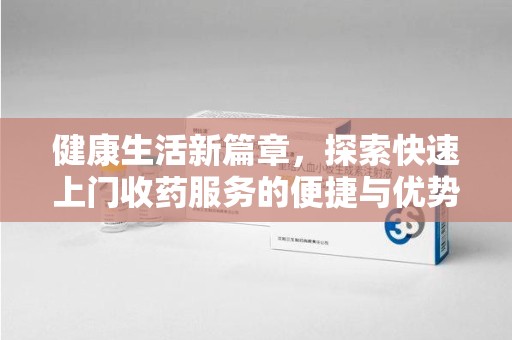 银川健康生活新篇章，探索快速上门收药服务的便捷与优势