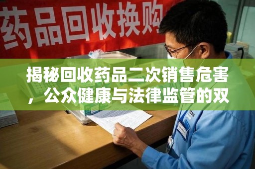 银川揭秘回收药品二次销售危害，公众健康与法律监管的双重挑战