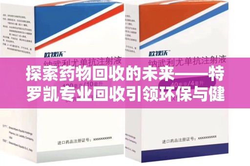 银川探索药物回收的未来——特罗凯专业回收引领环保与健康的双重革新