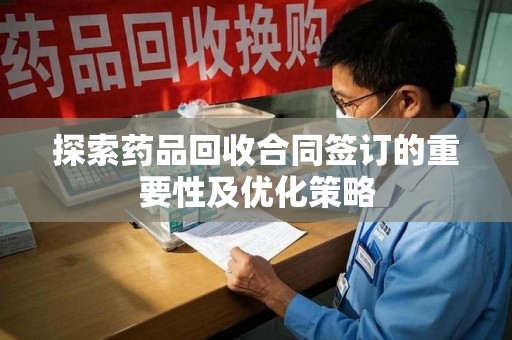银川探索药品回收合同签订的重要性及优化策略