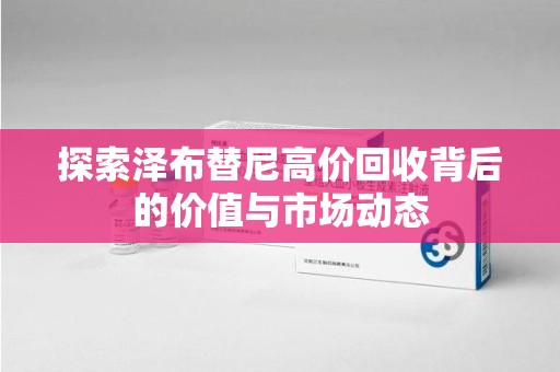 银川探索泽布替尼高价回收背后的价值与市场动态