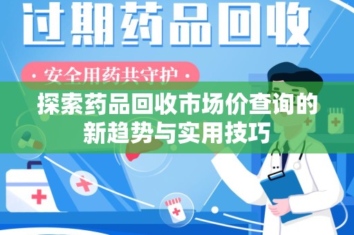 银川探索药品回收市场价查询的新趋势与实用技巧