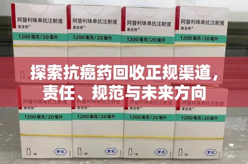 银川探索抗癌药回收正规渠道，责任、规范与未来方向