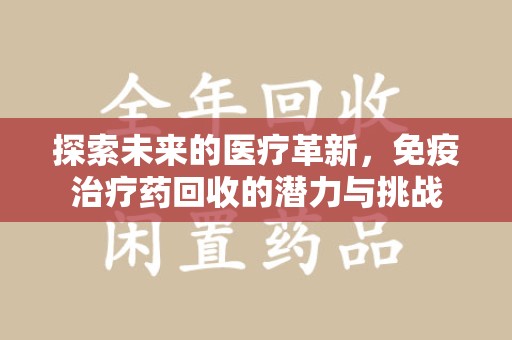 银川探索未来的医疗革新，免疫治疗药回收的潜力与挑战