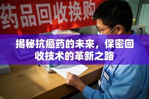 银川揭秘抗癌药的未来，保密回收技术的革新之路