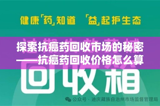 银川探索抗癌药回收市场的秘密——抗癌药回收价格怎么算？