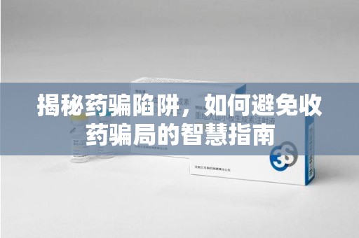 银川揭秘药骗陷阱，如何避免收药骗局的智慧指南