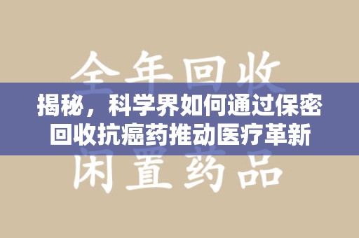 银川揭秘，科学界如何通过保密回收抗癌药推动医疗革新