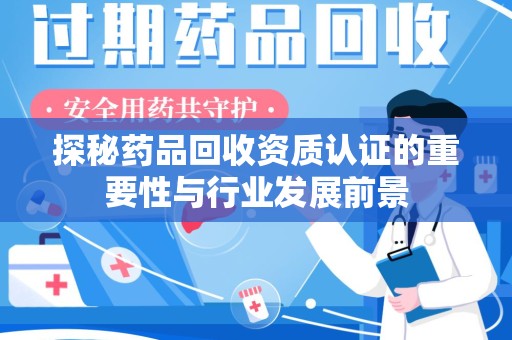 银川探秘药品回收资质认证的重要性与行业发展前景