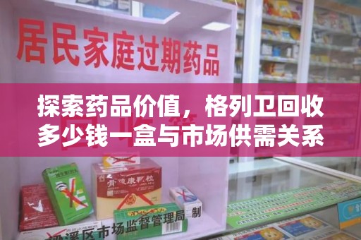 银川探索药品价值，格列卫回收多少钱一盒与市场供需关系的深度解析