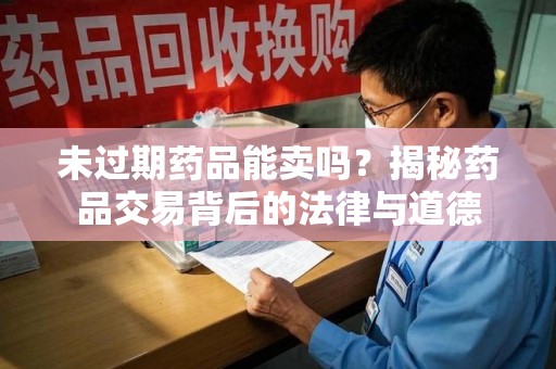 银川未过期药品能卖吗？揭秘药品交易背后的法律与道德