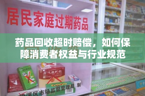银川药品回收超时赔偿，如何保障消费者权益与行业规范