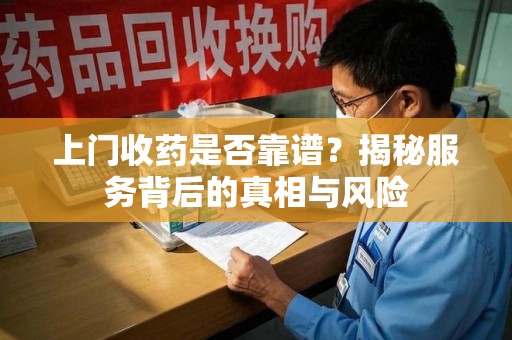 银川上门收药是否靠谱？揭秘服务背后的真相与风险