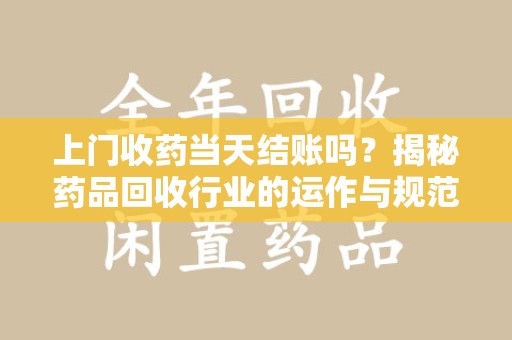 银川上门收药当天结账吗？揭秘药品回收行业的运作与规范
