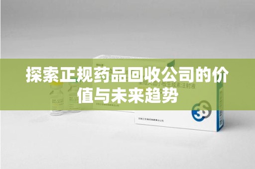 银川探索正规药品回收公司的价值与未来趋势