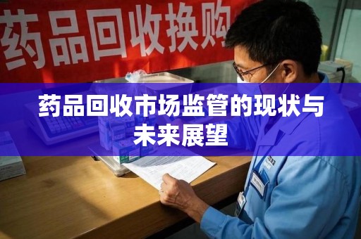 银川药品回收市场监管的现状与未来展望