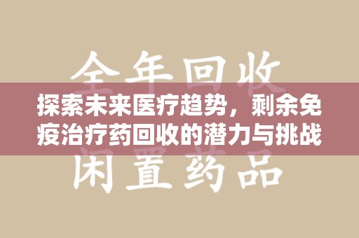 银川探索未来医疗趋势，剩余免疫治疗药回收的潜力与挑战
