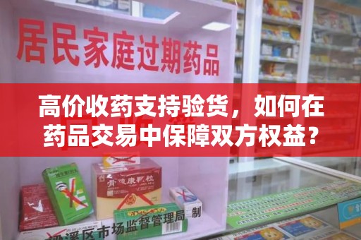 银川高价收药支持验货，如何在药品交易中保障双方权益？