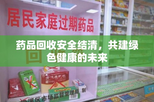 银川药品回收安全结清，共建绿色健康的未来