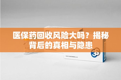 银川医保药回收风险大吗？揭秘背后的真相与隐患