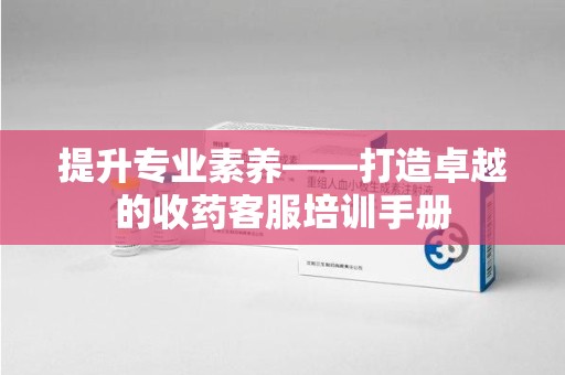 银川提升专业素养——打造卓越的收药客服培训手册