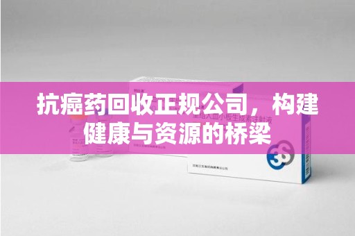 银川抗癌药回收正规公司，构建健康与资源的桥梁