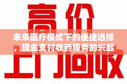 银川未来医疗模式下的便捷选择，现金支付收药服务的兴起与影响