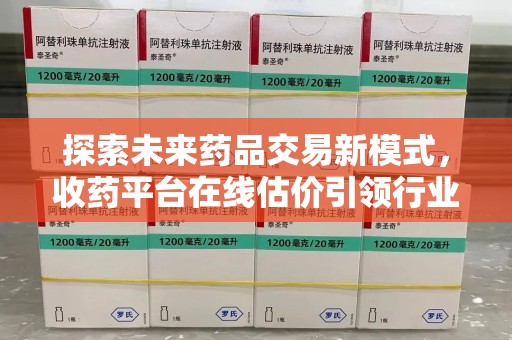 银川探索未来药品交易新模式，收药平台在线估价引领行业变革
