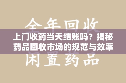 银川上门收药当天结账吗？揭秘药品回收市场的规范与效率