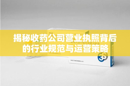 银川揭秘收药公司营业执照背后的行业规范与运营策略