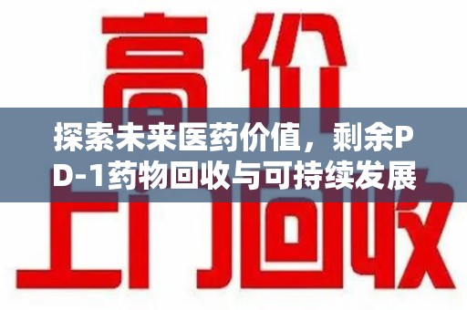 银川探索未来医药价值，剩余PD-1药物回收与可持续发展之路