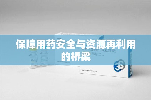 银川保障用药安全与资源再利用的桥梁