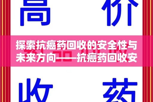 银川探索抗癌药回收的安全性与未来方向——抗癌药回收安全吗