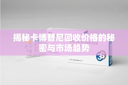 银川揭秘卡博替尼回收价格的秘密与市场趋势