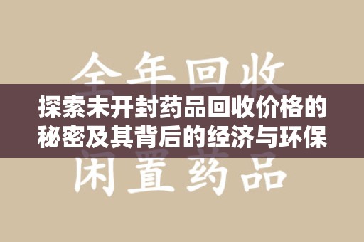 银川探索未开封药品回收价格的秘密及其背后的经济与环保价值