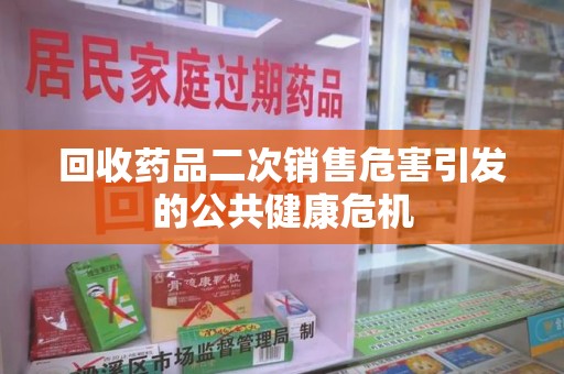 银川回收药品二次销售危害引发的公共健康危机