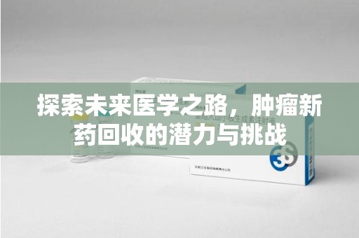 银川探索未来医学之路，肿瘤新药回收的潜力与挑战