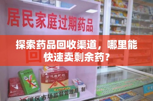 银川探索药品回收渠道，哪里能快速卖剩余药？
