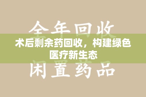 银川术后剩余药回收，构建绿色医疗新生态
