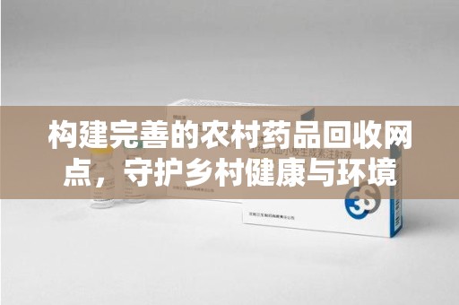 银川构建完善的农村药品回收网点，守护乡村健康与环境