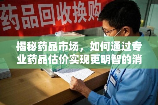 银川揭秘药品市场，如何通过专业药品估价实现更明智的消费决策