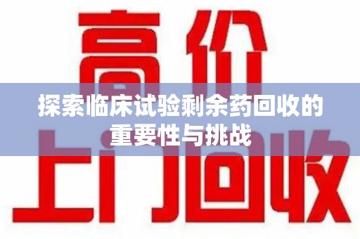 银川探索临床试验剩余药回收的重要性与挑战